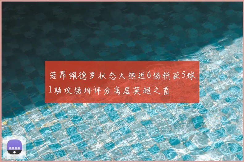 若昂佩德罗状态火热近6场斩获5球1助攻场均评分高居英超之首