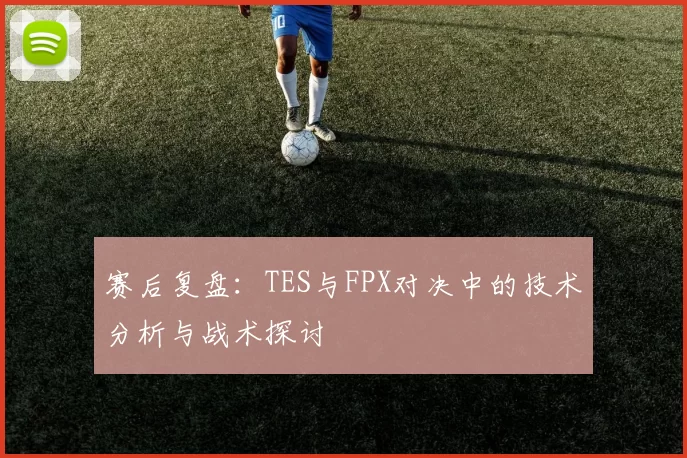 赛后复盘：TES与FPX对决中的技术分析与战术探讨