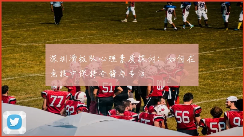 深圳滑板队心理素质探讨：如何在竞技中保持冷静与专注