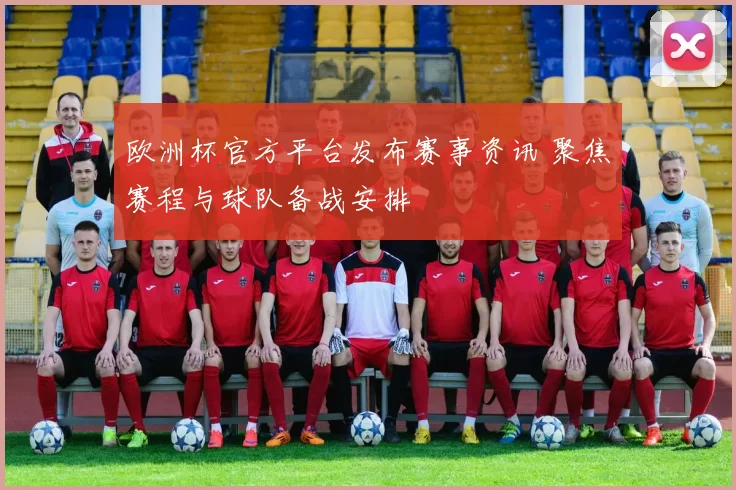 欧洲杯官方平台发布赛事资讯 聚焦赛程与球队备战安排