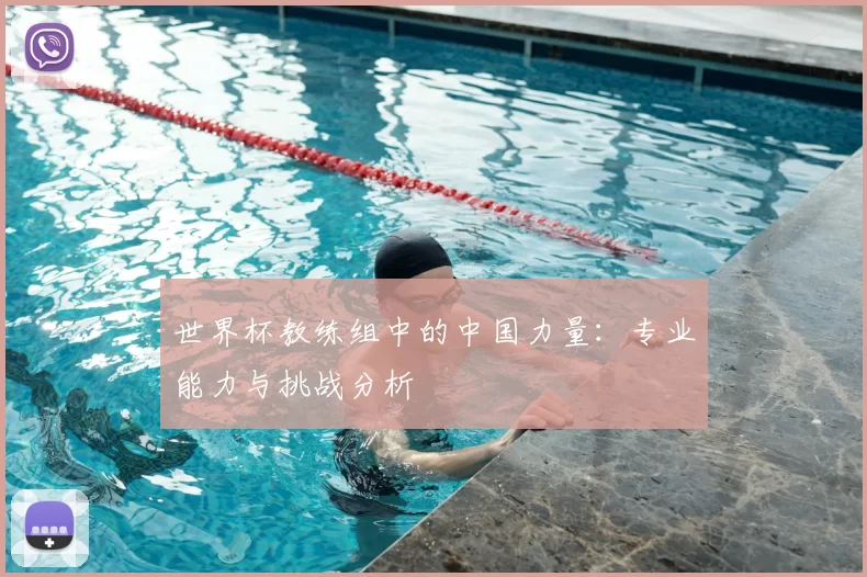 世界杯教练组中的中国力量：专业能力与挑战分析