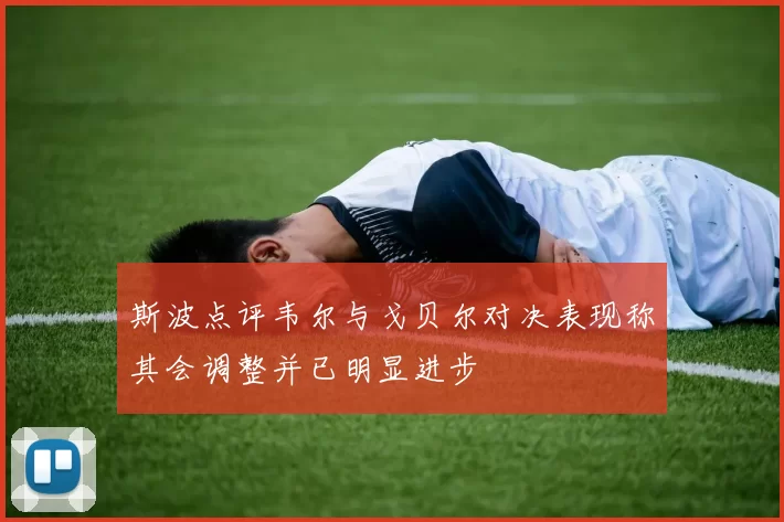斯波点评韦尔与戈贝尔对决表现称其会调整并已明显进步