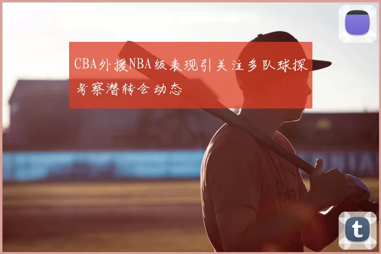 CBA外援NBA级表现引关注多队球探考察潜转会动态