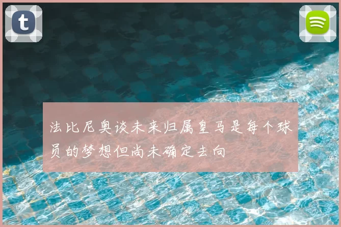 法比尼奥谈未来归属皇马是每个球员的梦想但尚未确定去向
