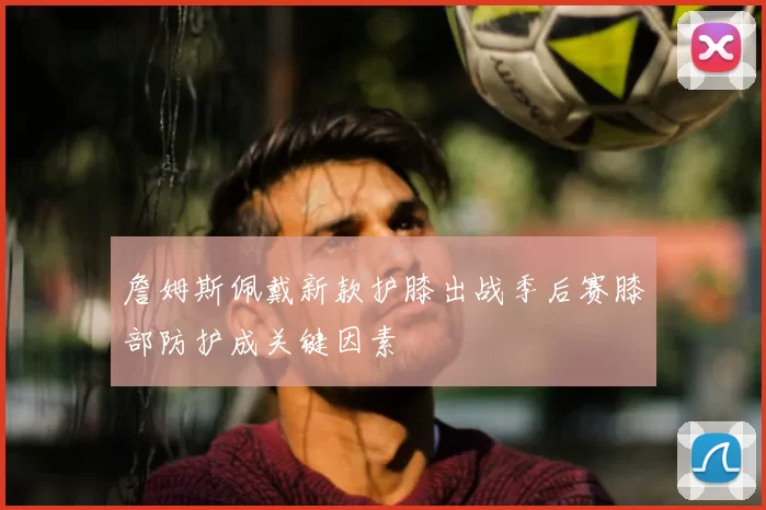 詹姆斯佩戴新款护膝出战季后赛膝部防护成关键因素