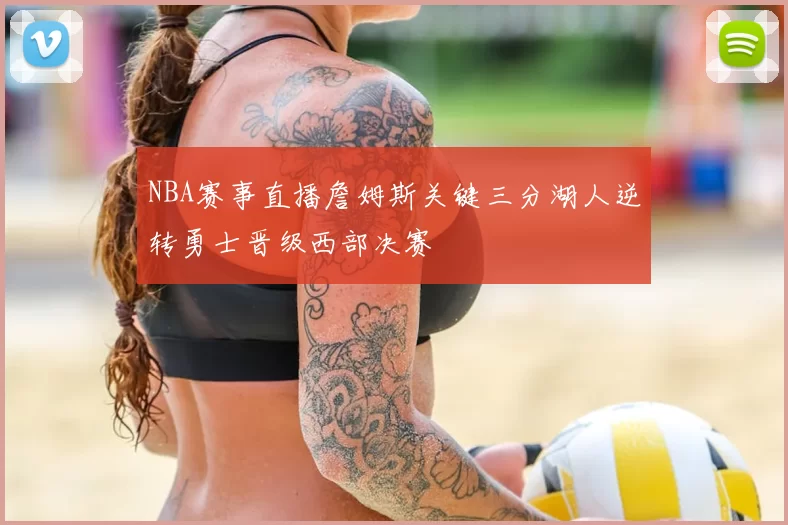 NBA赛事直播詹姆斯关键三分湖人逆转勇士晋级西部决赛