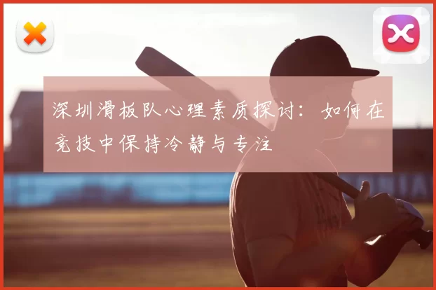 深圳滑板队心理素质探讨:如何在竞技中保持冷静与专注