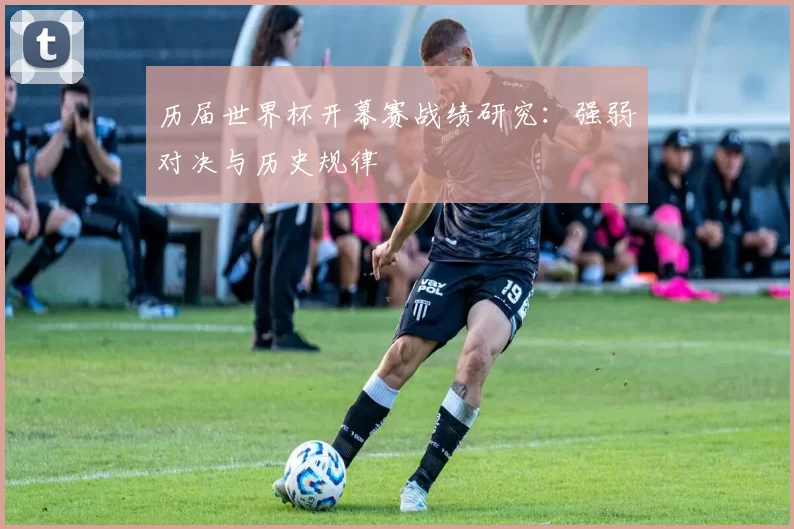 历届世界杯开幕赛战绩研究：强弱对决与历史规律