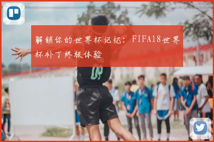 解锁你的世界杯记忆：FIFA18世界杯补丁终极体验