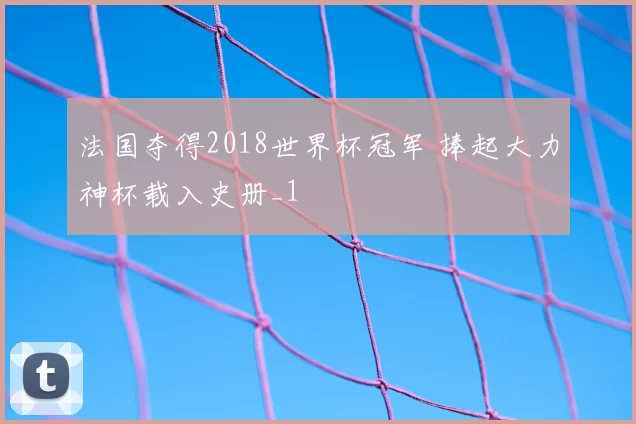 法国夺得2018世界杯冠军 捧起大力神杯载入史册_1