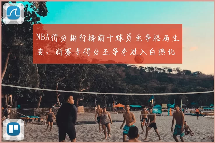 NBA得分排行榜前十球员竞争格局生变，新赛季得分王争夺进入白热化