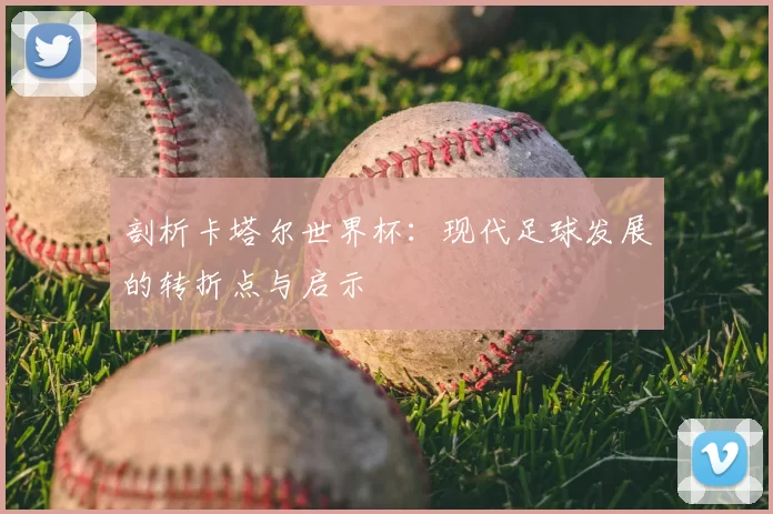 剖析卡塔尔世界杯:现代足球发展的转折点与启示