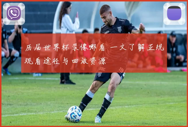 历届世界杯录像哪看 一文了解正规观看途径与回放资源