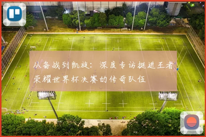 从备战到凯旋：深度专访挺进王者荣耀世界杯决赛的传奇队伍