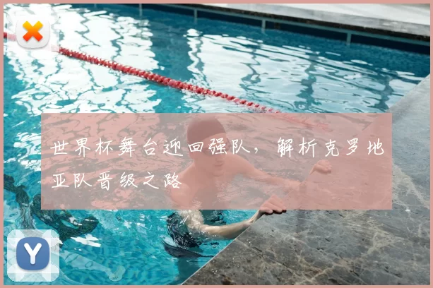 世界杯舞台迎回强队,解析克罗地亚队晋级之路