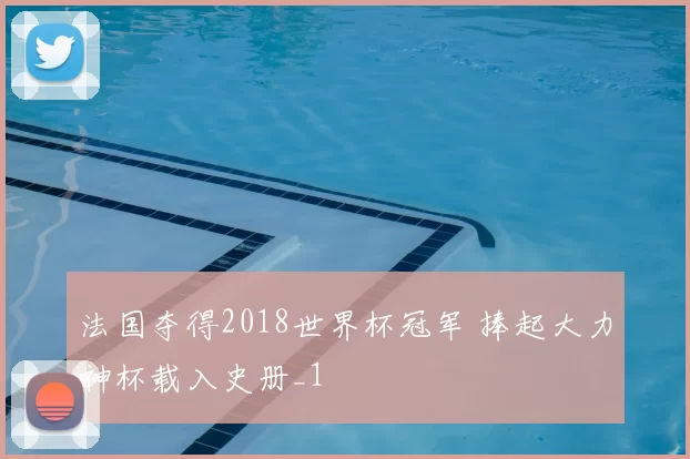 法国夺得2018世界杯冠军 捧起大力神杯载入史册_1