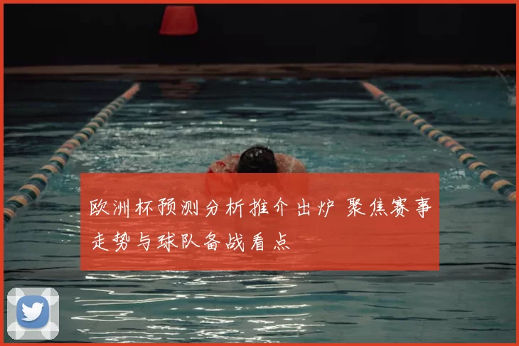 欧洲杯预测分析推介出炉 聚焦赛事走势与球队备战看点