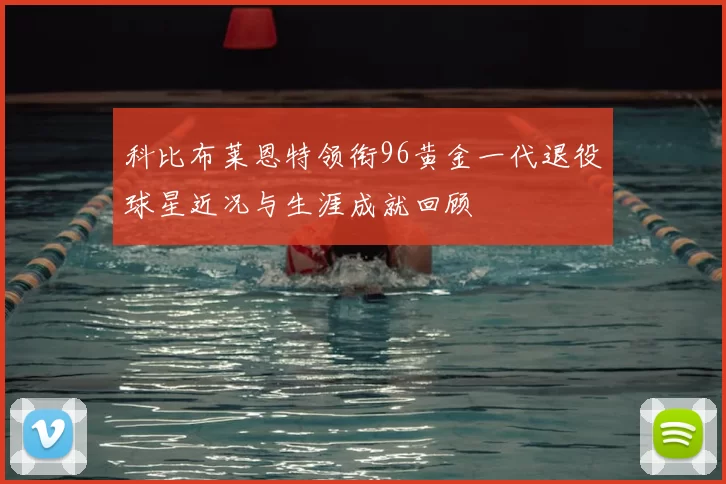 科比布莱恩特领衔96黄金一代退役球星近况与生涯成就回顾
