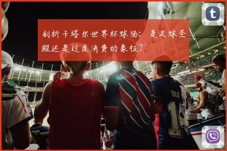 剖析卡塔尔世界杯球场:是足球圣殿还是过度消费的象征?