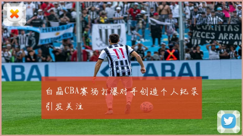 白晶CBA赛场打爆对手创造个人纪录引发关注