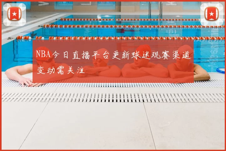 NBA今日直播平台更新球迷观赛渠道变动需关注