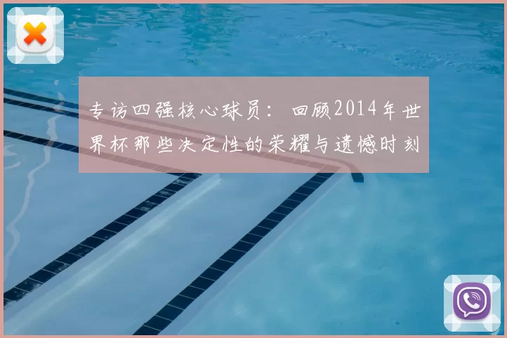 专访四强核心球员：回顾2014年世界杯那些决定性的荣耀与遗憾时刻