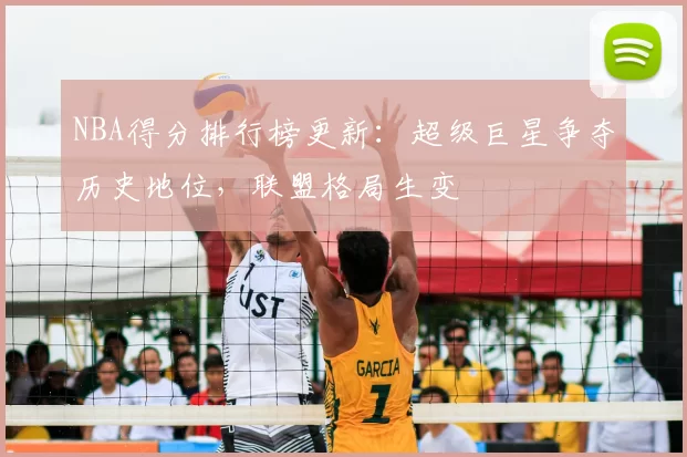 NBA得分排行榜更新：超级巨星争夺历史地位，联盟格局生变