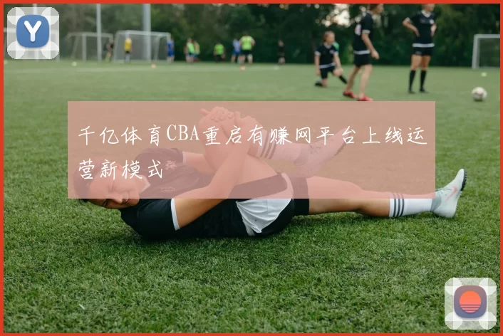 千亿体育CBA重启有赚网平台上线运营新模式