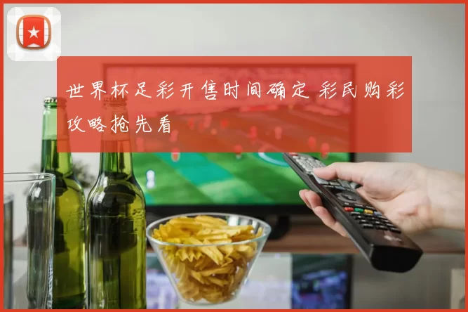 世界杯足彩开售时间确定 彩民购彩攻略抢先看