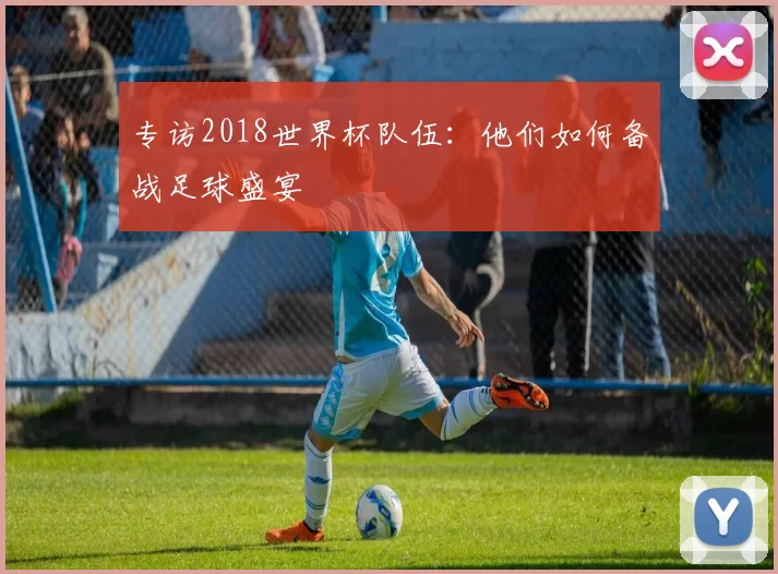 专访2018世界杯队伍：他们如何备战足球盛宴
