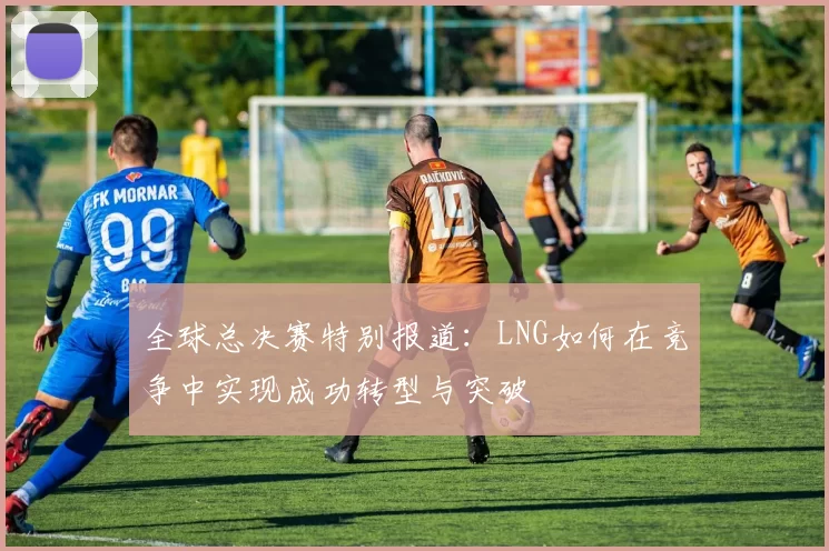 全球总决赛特别报道：LNG如何在竞争中实现成功转型与突破
