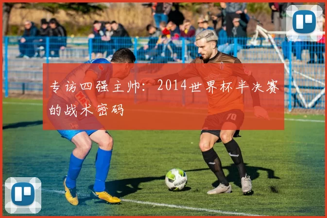 专访四强主帅：2014世界杯半决赛的战术密码
