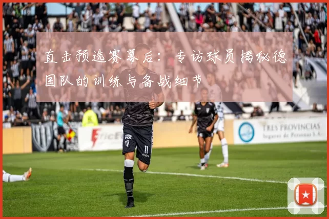 直击预选赛幕后：专访球员揭秘德国队的训练与备战细节