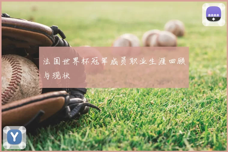 法国世界杯冠军成员职业生涯回顾与现状