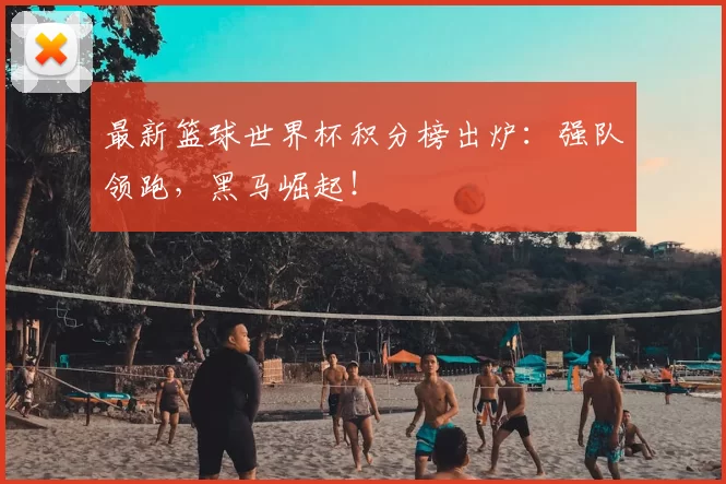 最新篮球世界杯积分榜出炉：强队领跑，黑马崛起！