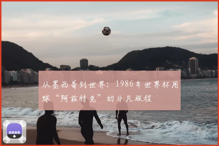 从墨西哥到世界：1986年世界杯用球“阿兹特克”的非凡旅程