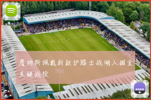 詹姆斯佩戴新款护膝出战湖人掘金关键战役