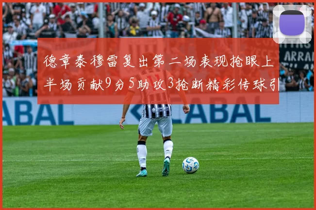 德章泰穆雷复出第二场表现抢眼上半场贡献9分5助攻3抢断精彩传球引关注