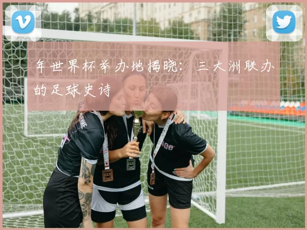 年世界杯举办地揭晓：三大洲联办的足球史诗