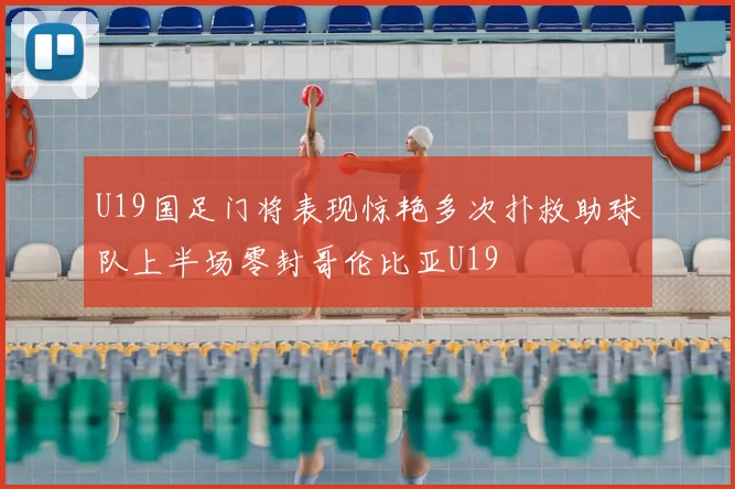 U19国足门将表现惊艳多次扑救助球队上半场零封哥伦比亚U19