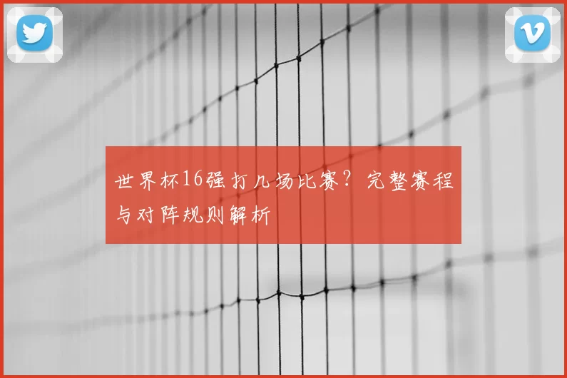 世界杯16强打几场比赛?完整赛程与对阵规则解析