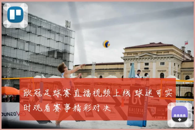 欧冠足球赛直播视频上线 球迷可实时观看赛事精彩对决