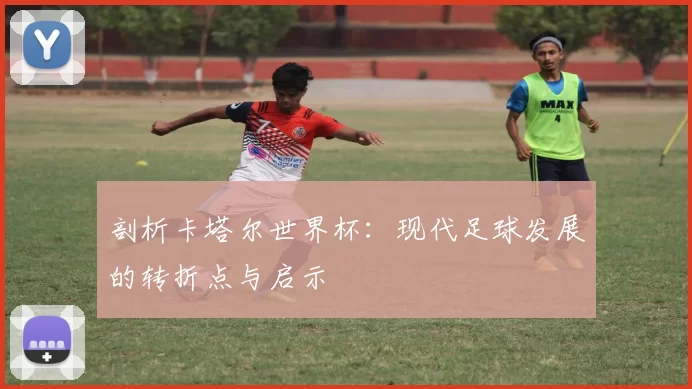 剖析卡塔尔世界杯:现代足球发展的转折点与启示