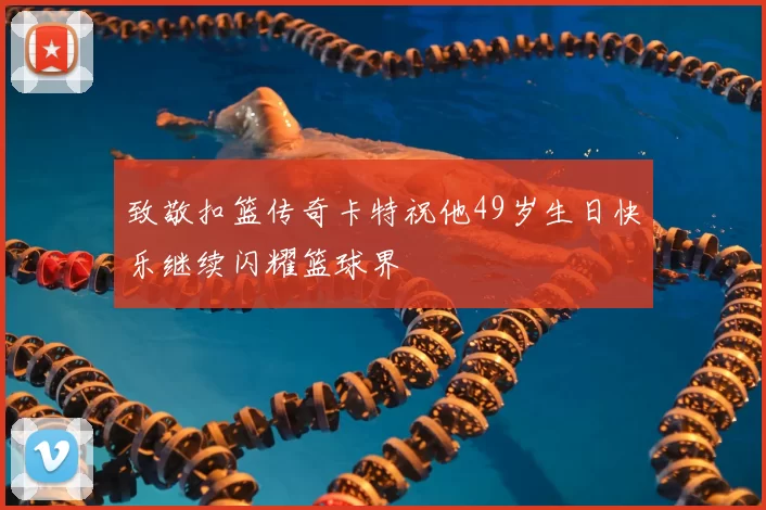 致敬扣篮传奇卡特祝他49岁生日快乐继续闪耀篮球界