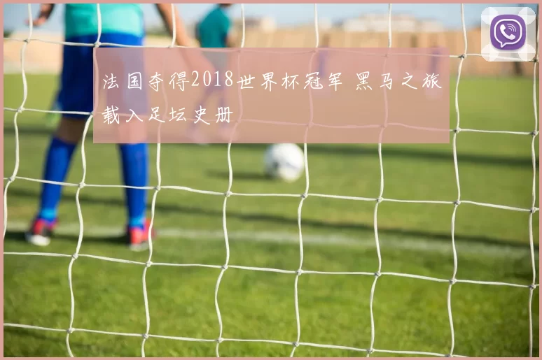 法国夺得2018世界杯冠军 黑马之旅载入足坛史册