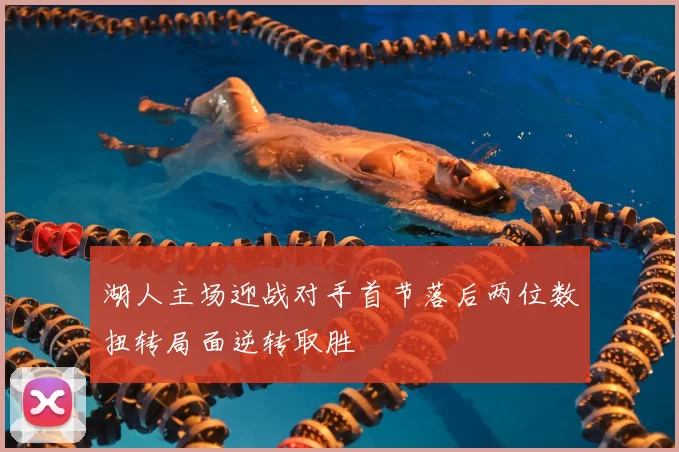 湖人主场迎战对手首节落后两位数扭转局面逆转取胜
