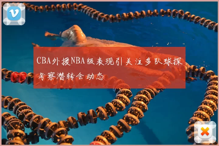 CBA外援NBA级表现引关注多队球探考察潜转会动态