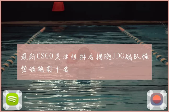 最新CSGO灵活性排名揭晓JDG战队强势领跑前十名