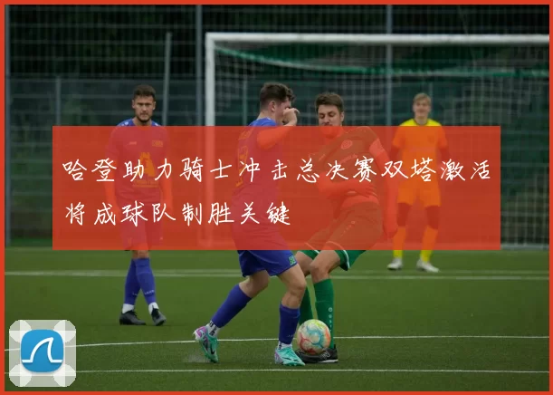 哈登助力骑士冲击总决赛双塔激活将成球队制胜关键