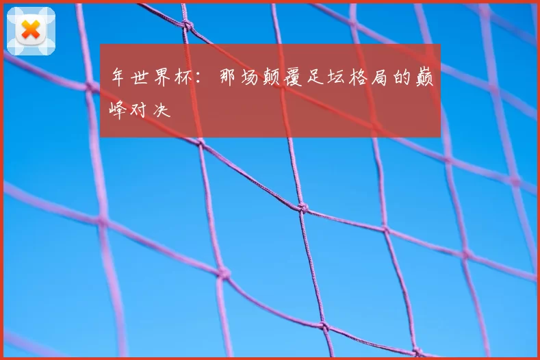 年世界杯:那场颠覆足坛格局的巅峰对决